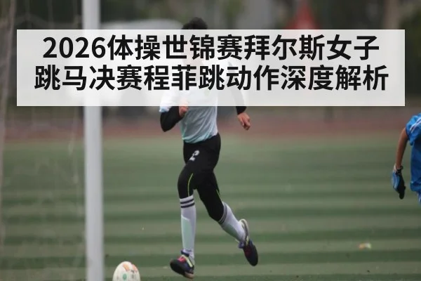 2026体操世锦赛拜尔斯女子跳马决赛程菲跳动作深度解析 - 5epaly
