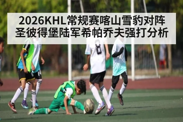 2026KHL常规赛喀山雪豹对阵圣彼得堡陆军希帕乔夫强打分析 - 5epaly