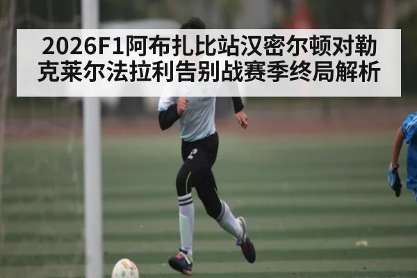 2026F1阿布扎比站汉密尔顿对勒克莱尔法拉利告别战赛季终局解析