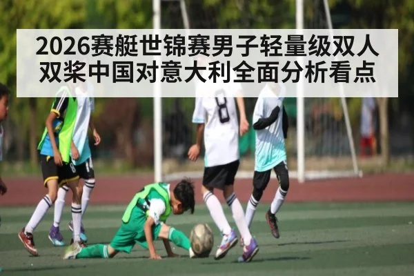 2026赛艇世锦赛男子轻量级双人双桨中国对意大利全面分析看点