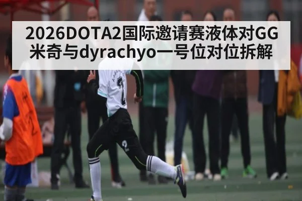 2026DOTA2国际邀请赛液体对GG米奇与dyrachyo一号位对位拆解